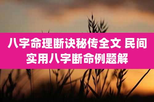 八字命理断诀秘传全文 民间实用八字断命例题解