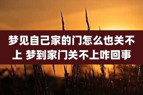 梦见自己家的门怎么也关不上 梦到家门关不上咋回事