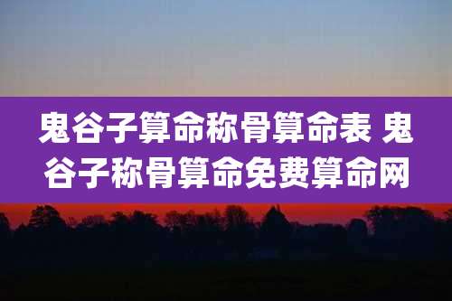 鬼谷子算命称骨算命表 鬼谷子称骨算命免费算命网