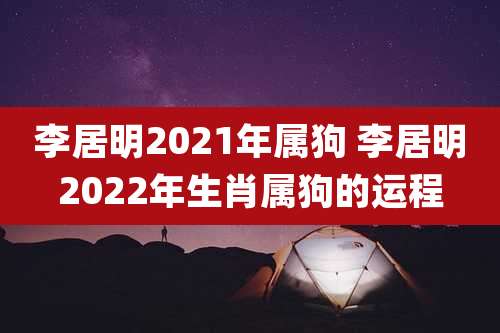 李居明2021年属狗 李居明2022年生肖属狗的运程