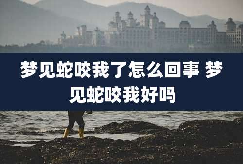 梦见蛇咬我了怎么回事 梦见蛇咬我好吗
