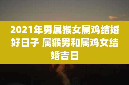 2021年男属猴女属鸡结婚好日子 属猴男和属鸡女结婚吉日