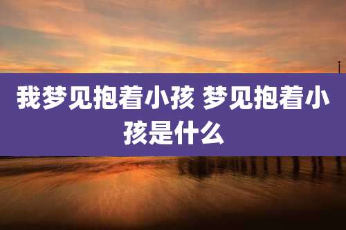 我梦见抱着小孩 梦见抱着小孩是什么