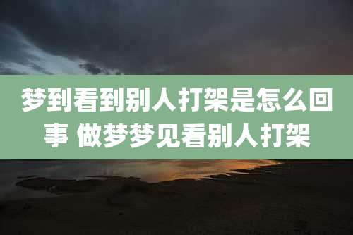 梦到看到别人打架是怎么回事 做梦梦见看别人打架