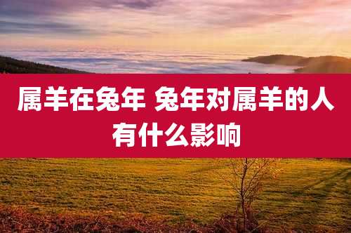 属羊在兔年 兔年对属羊的人有什么影响