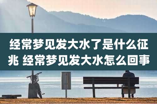 经常梦见发大水了是什么征兆 经常梦见发大水怎么回事