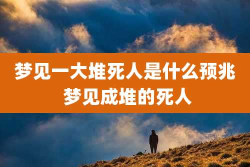 梦见一大堆死人是什么预兆 梦见成堆的死人