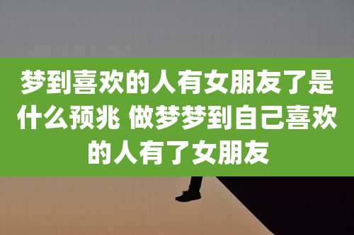 梦到喜欢的人有女朋友了是什么预兆 做梦梦到自己喜欢的人有了女朋友