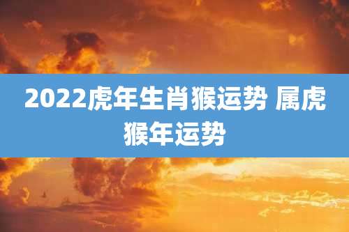 2022虎年生肖猴运势 属虎猴年运势