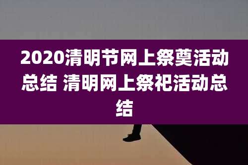 2020清明节网上祭奠活动总结 清明网上祭祀活动总结