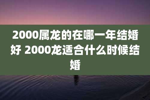 2000属龙的在哪一年结婚好 2000龙适合什么时候结婚