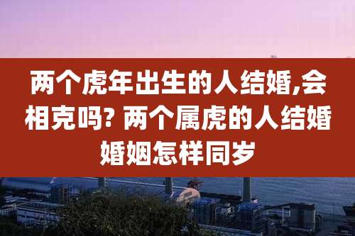 两个虎年出生的人结婚,会相克吗? 两个属虎的人结婚婚姻怎样同岁