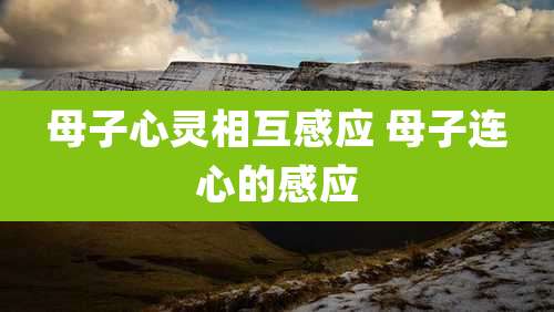 母子心灵相互感应 母子连心的感应