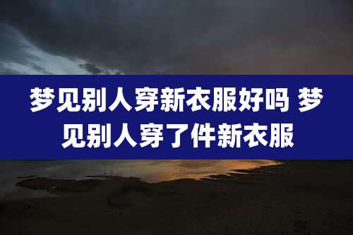 梦见别人穿新衣服好吗 梦见别人穿了件新衣服