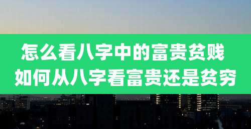 怎么看八字中的富贵贫贱 如何从八字看富贵还是贫穷