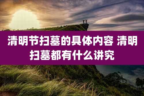 清明节扫墓的具体内容 清明扫墓都有什么讲究