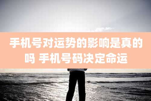 手机号对运势的影响是真的吗 手机号码决定命运