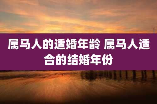 属马人的适婚年龄 属马人适合的结婚年份