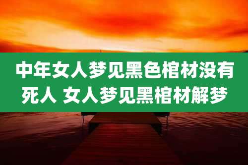 中年女人梦见黑色棺材没有死人 女人梦见黑棺材解梦