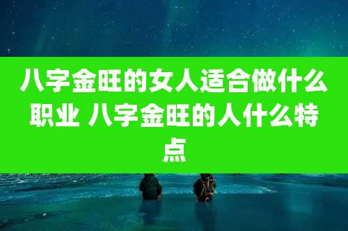 八字金旺的女人适合做什么职业 八字金旺的人什么特点
