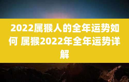 2022属猴人的全年运势如何 属猴2022年全年运势详解