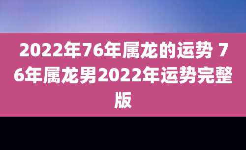 2022年76年属龙的运势 76年属龙男2022年运势完整版