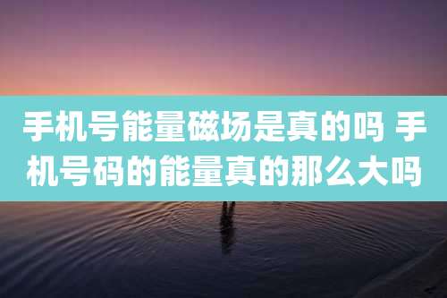 手机号能量磁场是真的吗 手机号码的能量真的那么大吗