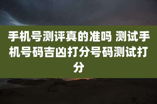 手机号测评真的准吗 测试手机号码吉凶打分号码测试打分
