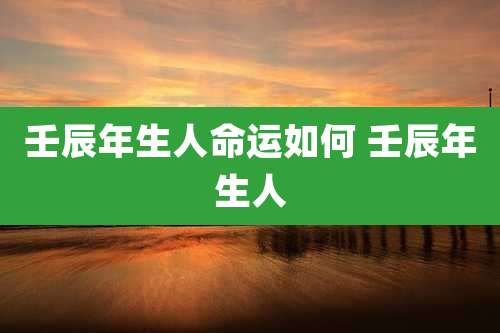 壬辰年生人命运如何 壬辰年生人