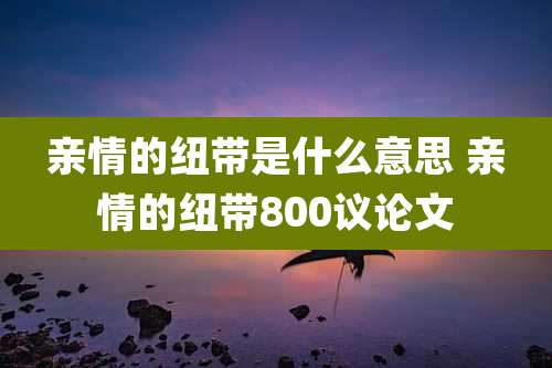 亲情的纽带是什么意思 亲情的纽带800议论文
