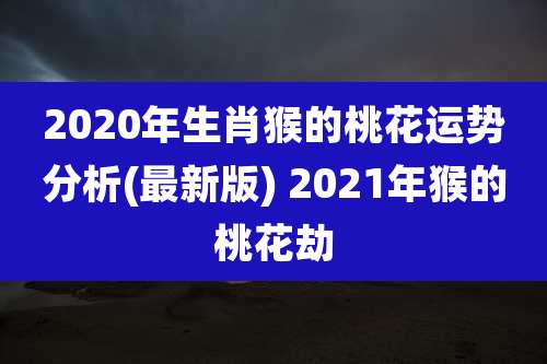 2020年生肖猴的桃花运势分析(最新版) 2021年猴的桃花劫