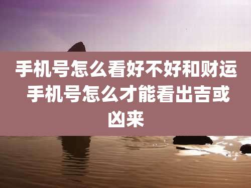手机号怎么看好不好和财运 手机号怎么才能看出吉或凶来