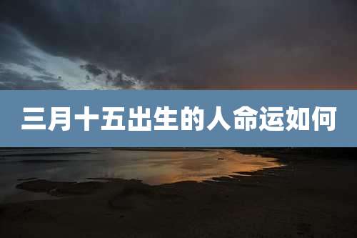 三月十五出生的人命运如何