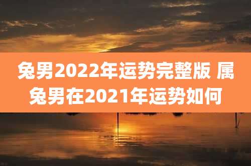 兔男2022年运势完整版 属兔男在2021年运势如何