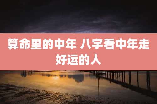 算命里的中年 八字看中年走好运的人