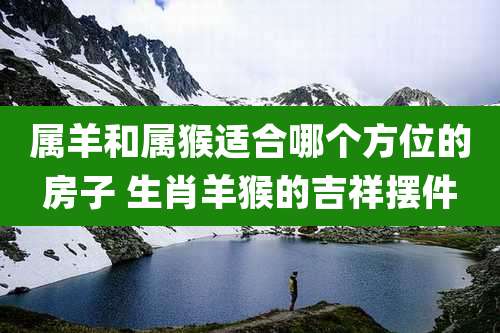 属羊和属猴适合哪个方位的房子 生肖羊猴的吉祥摆件