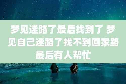 梦见迷路了最后找到了 梦见自己迷路了找不到回家路最后有人帮忙