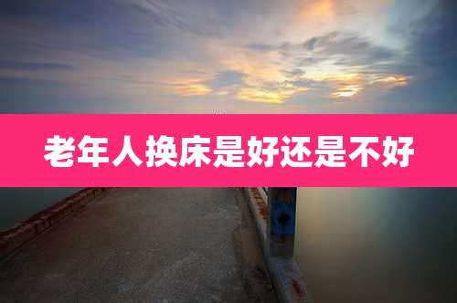 老年人换床是好还是不好