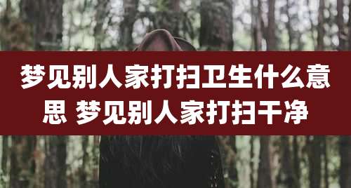 梦见别人家打扫卫生什么意思 梦见别人家打扫干净