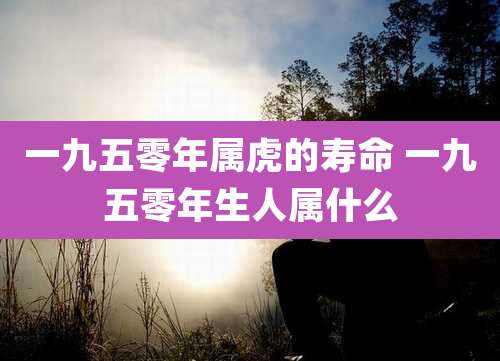 一九五零年属虎的寿命 一九五零年生人属什么