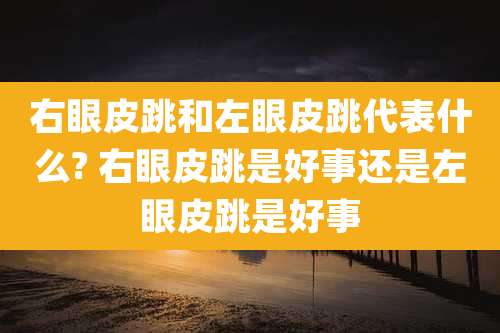 右眼皮跳和左眼皮跳代表什么? 右眼皮跳是好事还是左眼皮跳是好事
