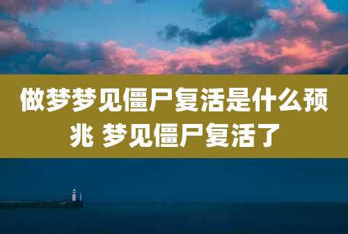做梦梦见僵尸复活是什么预兆 梦见僵尸复活了