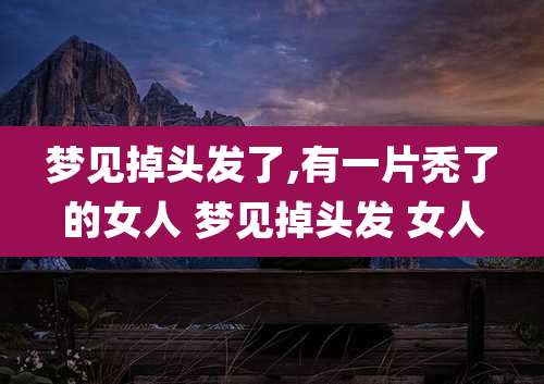 梦见掉头发了,有一片秃了的女人 梦见掉头发 女人