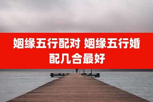 姻缘五行配对 姻缘五行婚配几合最好