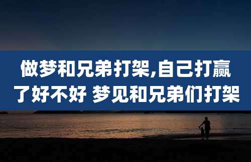 做梦和兄弟打架,自己打赢了好不好 梦见和兄弟们打架