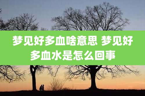 梦见好多血啥意思 梦见好多血水是怎么回事