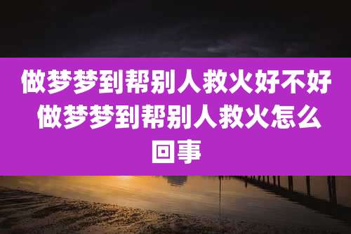 做梦梦到帮别人救火好不好 做梦梦到帮别人救火怎么回事