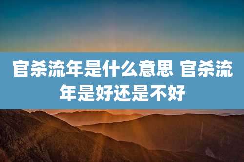 官杀流年是什么意思 官杀流年是好还是不好