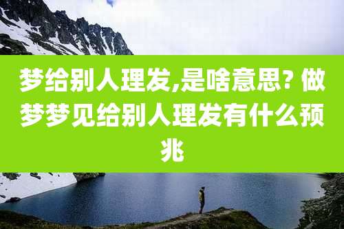 梦给别人理发,是啥意思? 做梦梦见给别人理发有什么预兆