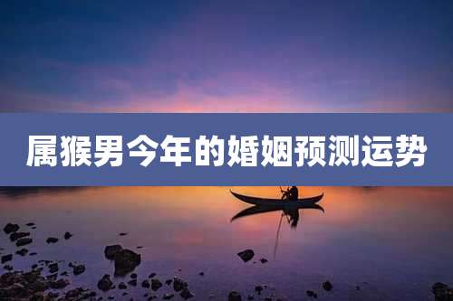 属猴男今年的婚姻预测运势